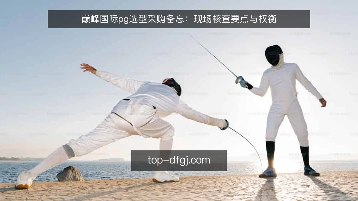 巅峰国际pg选型采购备忘:现场核查要点与权衡