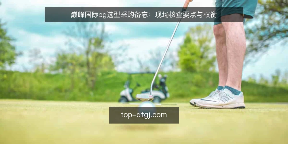 巅峰国际pg选型采购备忘:现场核查要点与权衡 — 现场信号:哪些迹象值得关注 配图