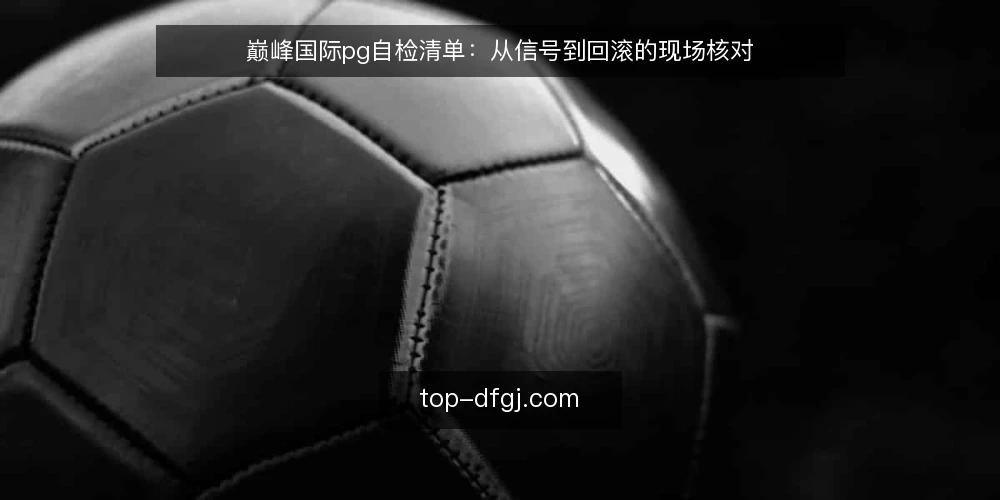 巅峰国际pg自检清单:从信号到回滚的现场核对 — 现场信号:何时需要启动自检 配图
