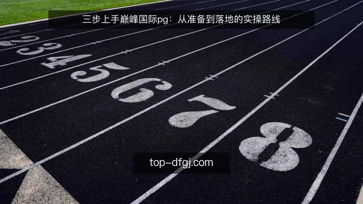 三步上手巅峰国际pg:从准备到落地的实操路线
