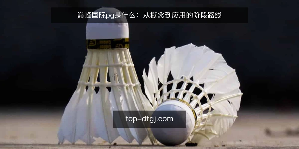 巅峰国际pg是什么:从概念到应用的阶段路线 — 界定概念:巅峰国际pg的定义与范畴 配图