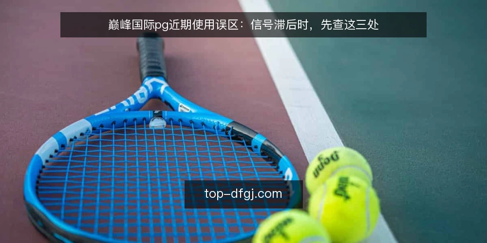 巅峰国际pg近期使用误区:信号滞后时,先查这三处 — 眼下常见的信号滞后现象 配图