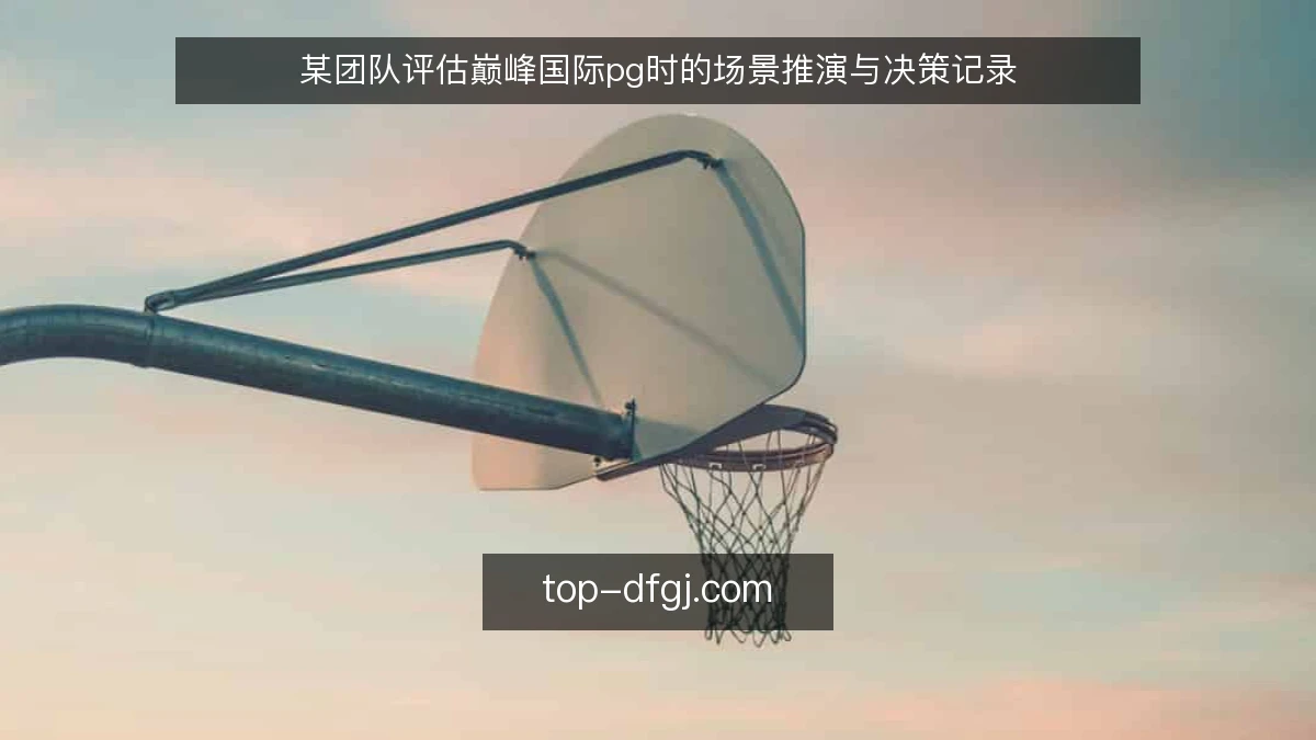 某团队评估巅峰国际pg时的场景推演与决策记录