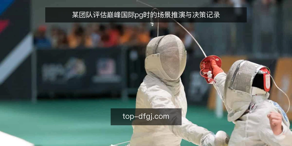 某团队评估巅峰国际pg时的场景推演与决策记录 — 背景:某团队为何开始评估巅峰国际pg 配图