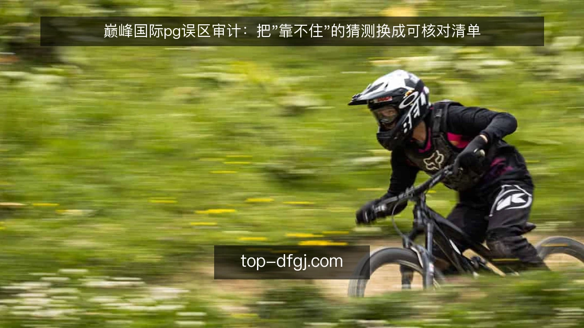 巅峰国际pg误区审计：把"靠不住"的猜测换成可核对清单