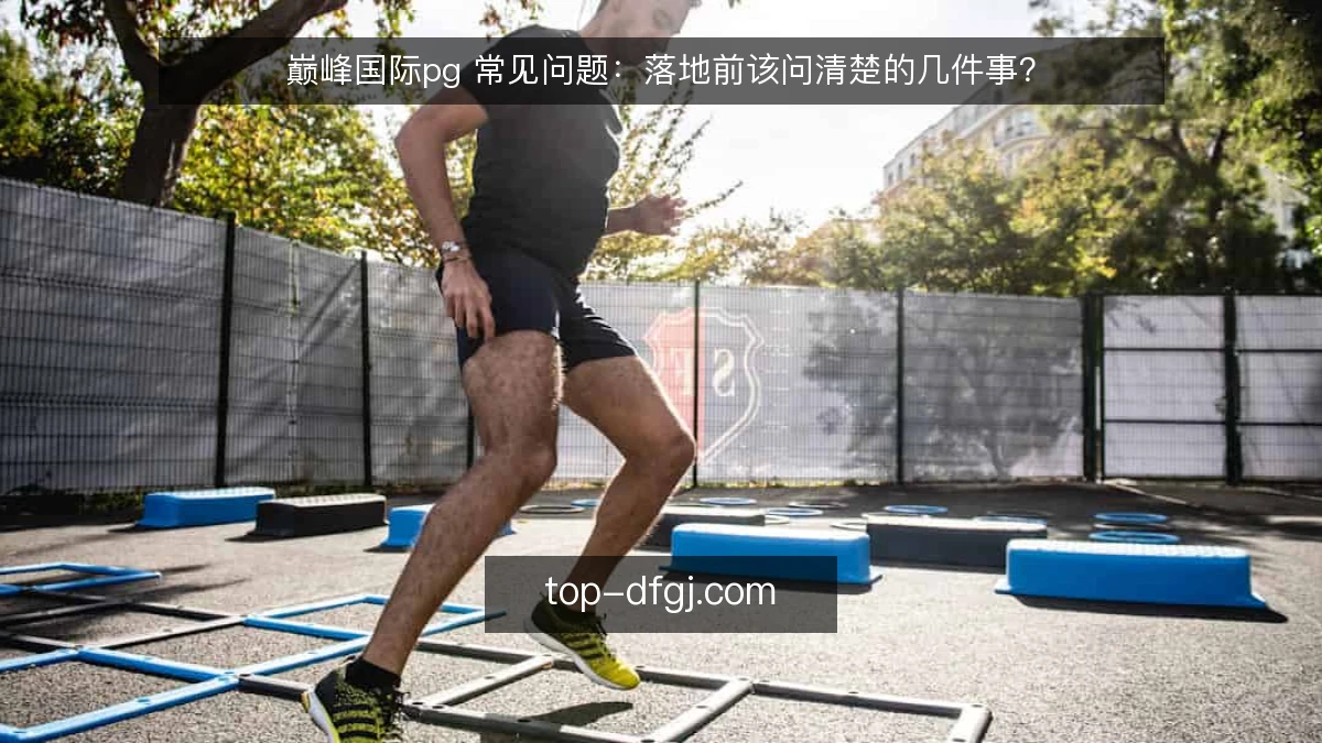 巅峰国际pg 常见问题:落地前该问清楚的几件事?