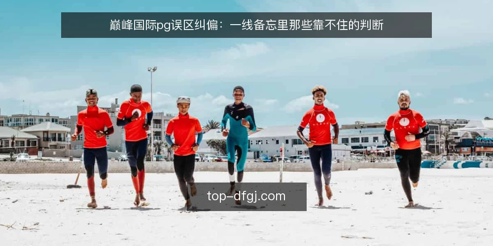 巅峰国际pg误区纠偏：一线备忘里那些靠不住的判断 — 先看信号：哪些迹象说明判断可能跑偏 配图