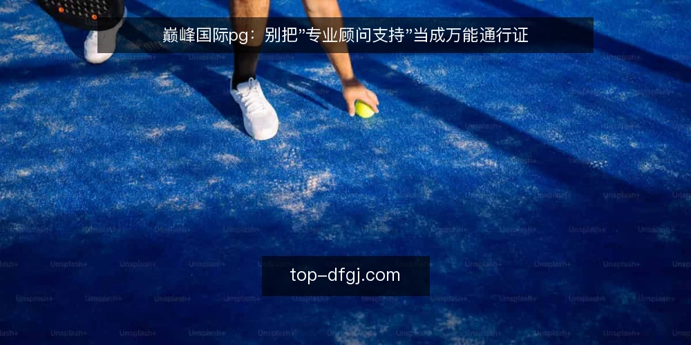 巅峰国际pg:别把"专业顾问支持"当成万能通行证 — 先看清现场:顾问支持到底解决了什么 配图