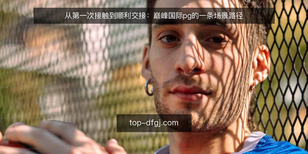 从第一次接触到顺利交接：巅峰国际pg的一条场景路径 — 先把场景摆清楚 配图