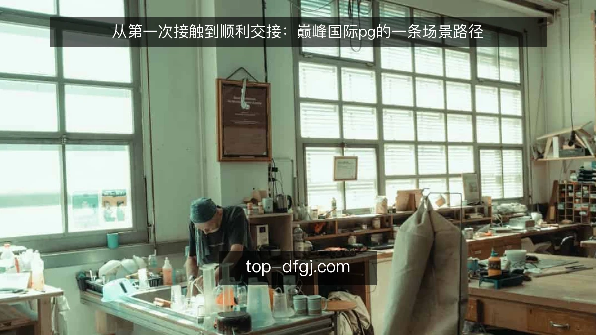 从第一次接触到顺利交接：巅峰国际pg的一条场景路径